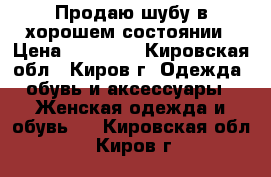 Продаю шубу в хорошем состоянии › Цена ­ 18 000 - Кировская обл., Киров г. Одежда, обувь и аксессуары » Женская одежда и обувь   . Кировская обл.,Киров г.